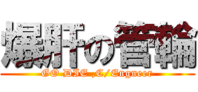 爆肝の管輪 (GO DIE ,C/Engneer)