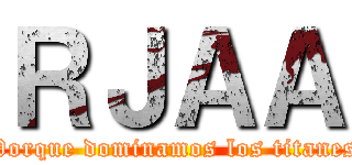 ＲＪＡＡ (Porque dominamos los titanes)