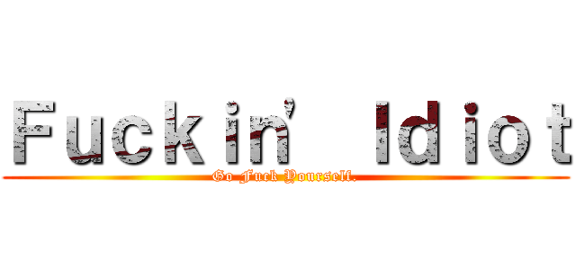 Ｆｕｃｋｉｎ\' Ｉｄｉｏｔ (Go Fuck Yourself.)