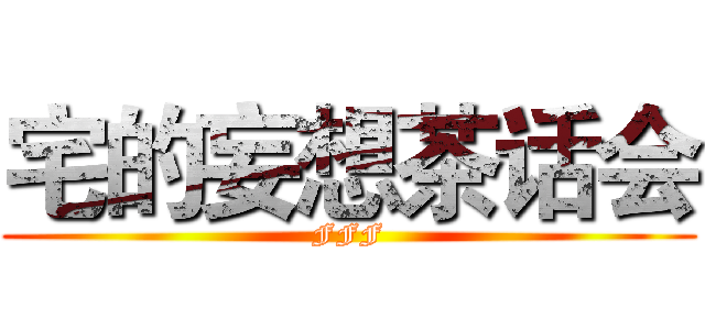 宅的妄想茶话会 (FFF)