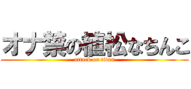 オナ禁の植松なちんこ (attack on titan)