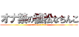 オナ禁の植松なちんこ (attack on titan)