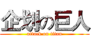 企划の巨人 (attack on titan)
