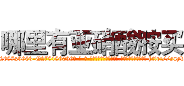 哪里有亚硝酸胺买 (哪里有亚硝酸胺买【电-186x2687x6963-Q278180069元-吉-药-业】我们做的是长期生意,靠的是老客户长期支持 http://sngk.net/kNBejP
)