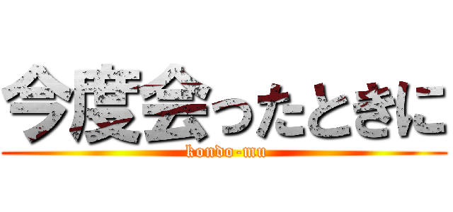 今度会ったときに ( kondo-mu)