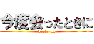 今度会ったときに ( kondo-mu)
