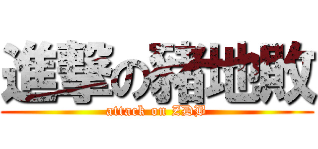 進撃の豬地敗 (attack on ZDB)