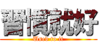 習慣就好 (Used to it)