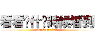 看看你什麽時候看到 (attack on titan)