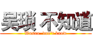 吴琐 不知道 (Wusuo  don't know)