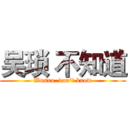 吴琐 不知道 (Wusuo  don't know)