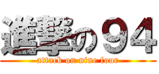 進撃の９４ (attack on nine four)