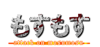 もすもす (attack on mosumosu)
