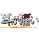 耳が痛い (pain of sound)