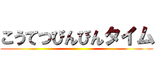 こうてつびんびんタイム ()