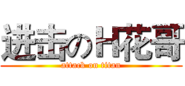 进击のＨ花哥 (attack on titan)