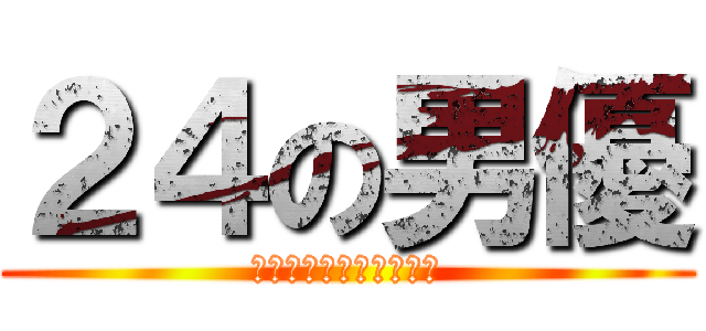 ２４の男優 (ーまぁ出そうと思えばー)