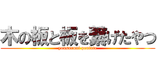 木の板と板を繋げたやつ (yousuruni pentate)