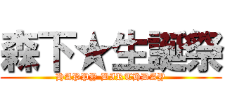 森下★生誕祭 (HAPPY BIRTHDAY)