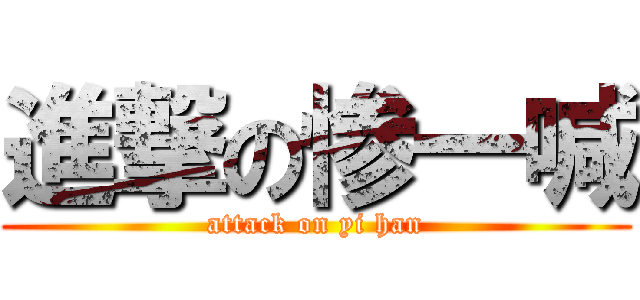 進撃の惨一喊 (attack on yi han)