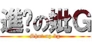 進擊の妣Ｇ (Shut up bg)
