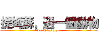 提姆蘇，選一個動物 (I still watch you)