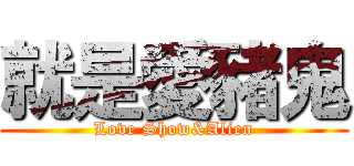 就是愛豬鬼 (Love Show&Alien)