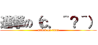 進撃の（ｃ．＾？＾） (attack on titan)