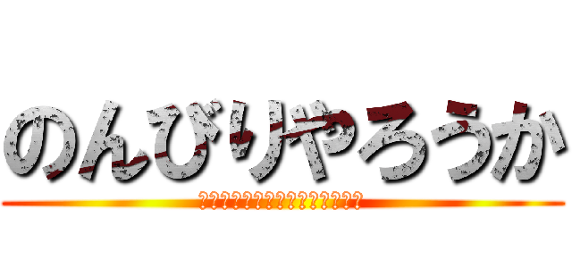 のんびりやろうか (コメントがないとしゃべりません)
