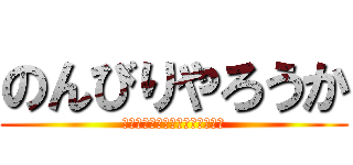 のんびりやろうか (コメントがないとしゃべりません)