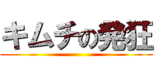 キムチの発狂 ()