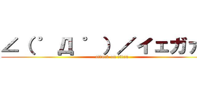 ∠（ ゜Д ゜）／イェガァ！！ (attack on titan)