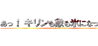 あっ！ キリンも象も氷になった！！ (attack on titan)