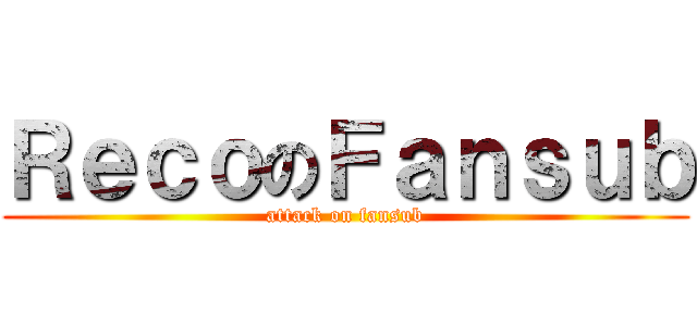 ＲｅｃｏのＦａｎｓｕｂ (attack on fansub)