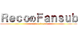 ＲｅｃｏのＦａｎｓｕｂ (attack on fansub)