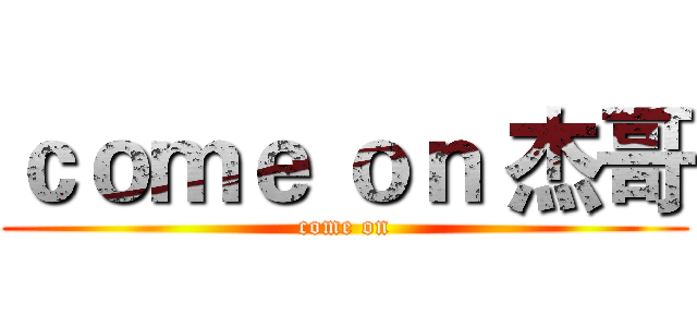 ｃｏｍｅ ｏｎ 杰哥 (come on)