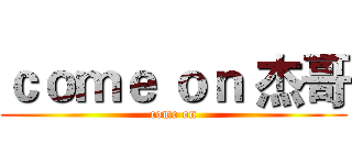 ｃｏｍｅ ｏｎ 杰哥 (come on)