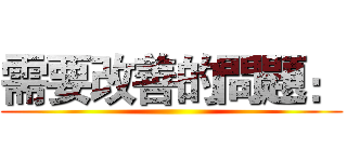 需要改善的問題： ()