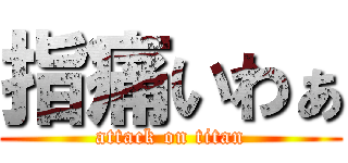 指痛いわぁ (attack on titan)