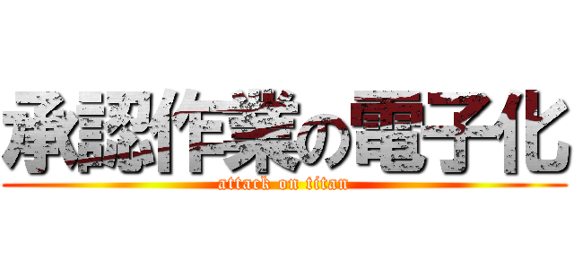 承認作業の電子化 (attack on titan)