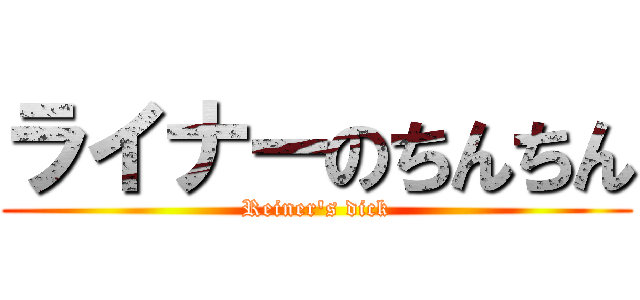 ライナーのちんちん (Reiner's dick)