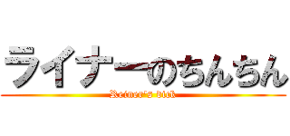 ライナーのちんちん (Reiner's dick)