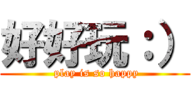 好好玩：） ( play is so happy)