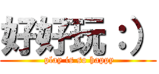 好好玩：） ( play is so happy)