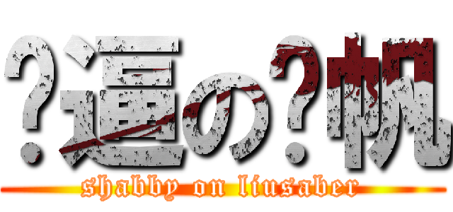 傻逼の刘帆 (shabby on liusaber)