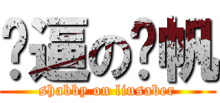 傻逼の刘帆 (shabby on liusaber)