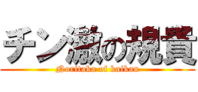 チン激の規貴 (Noritaka of kaikan)