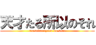 天才たる所以のそれ (tensaitaruyuen no sore)