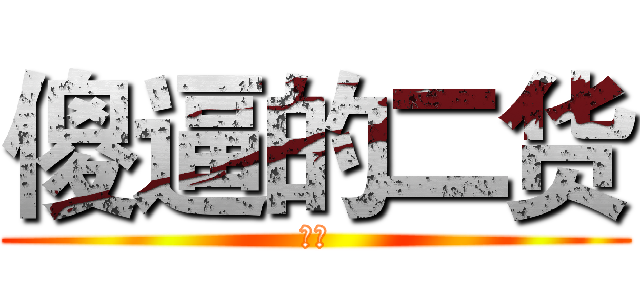 傻逼的二货 (混蛋)