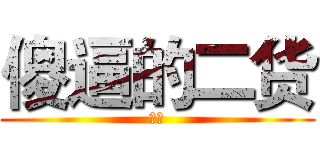 傻逼的二货 (混蛋)